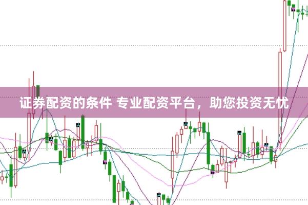 证券配资的条件 专业配资平台，助您投资无忧