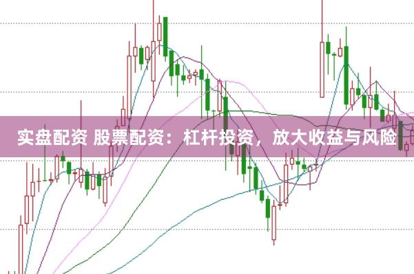 实盘配资 股票配资：杠杆投资，放大收益与风险