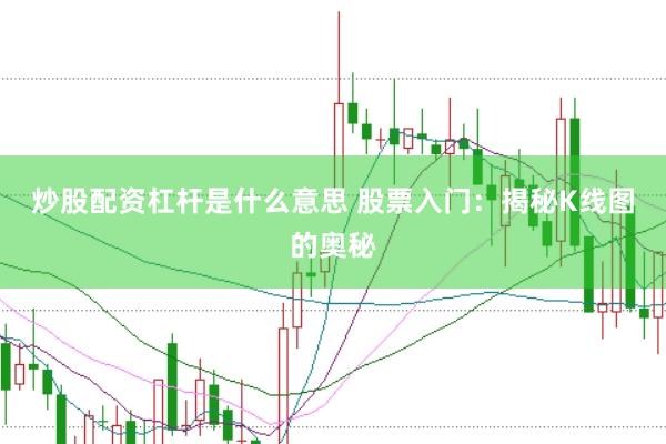炒股配资杠杆是什么意思 股票入门：揭秘K线图的奥秘