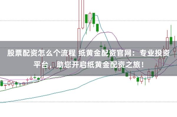 股票配资怎么个流程 纸黄金配资官网：专业投资平台，助您开启纸黄金配资之旅！