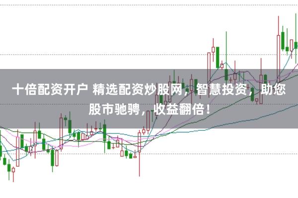 十倍配资开户 精选配资炒股网，智慧投资，助您股市驰骋，收益翻倍！