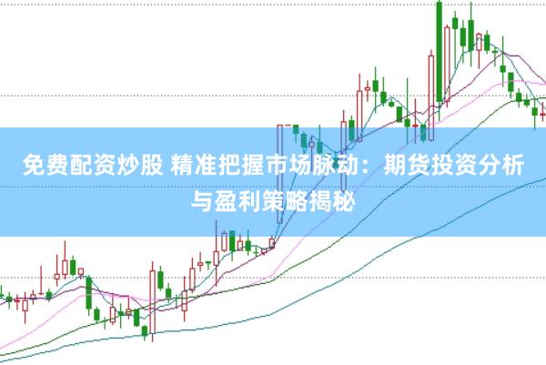 免费配资炒股 精准把握市场脉动：期货投资分析与盈利策略揭秘