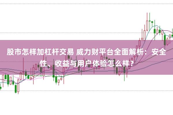 股市怎样加杠杆交易 威力财平台全面解析：安全性、收益与用户体验怎么样？