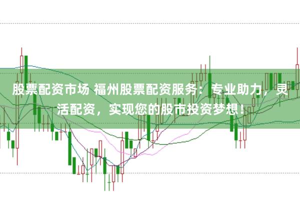 股票配资市场 福州股票配资服务：专业助力，灵活配资，实现您的股市投资梦想！