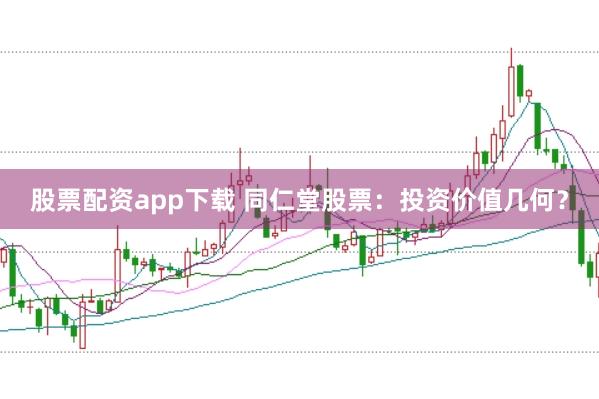 股票配资app下载 同仁堂股票：投资价值几何？