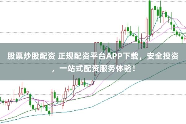 股票炒股配资 正规配资平台APP下载，安全投资，一站式配资服务体验！