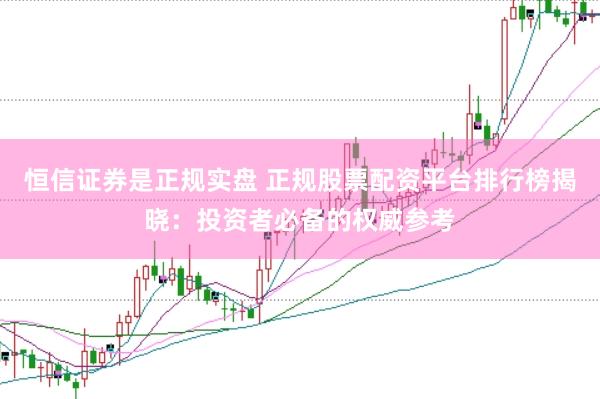 恒信证券是正规实盘 正规股票配资平台排行榜揭晓：投资者必备的权威参考
