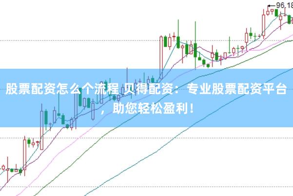 股票配资怎么个流程 贝得配资：专业股票配资平台，助您轻松盈利！
