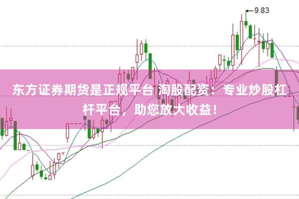 东方证券期货是正规平台 淘股配资：专业炒股杠杆平台，助您放大收益！