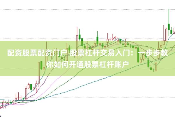 配资股票配资门户 股票杠杆交易入门：一步步教你如何开通股票杠杆账户