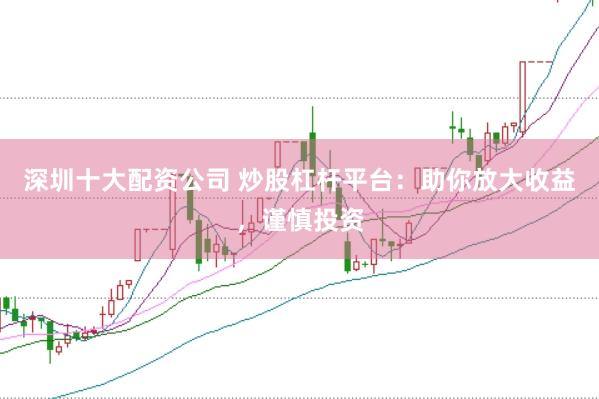 深圳十大配资公司 炒股杠杆平台：助你放大收益，谨慎投资