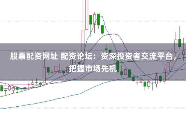 股票配资网址 配资论坛：资深投资者交流平台，把握市场先机