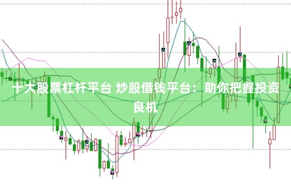 十大股票杠杆平台 炒股借钱平台：助你把握投资良机