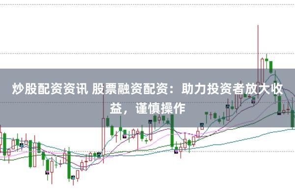 炒股配资资讯 股票融资配资：助力投资者放大收益，谨慎操作