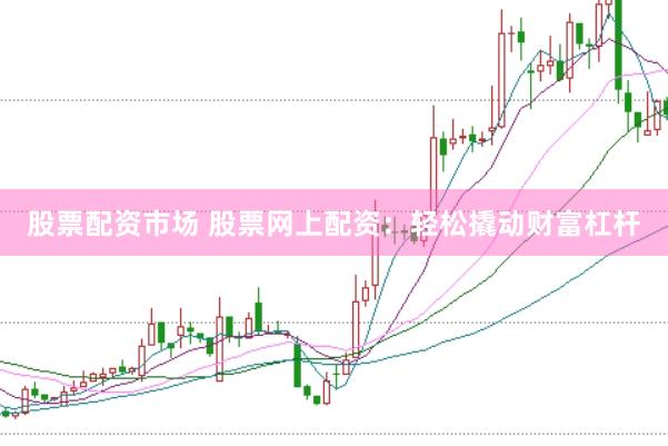 股票配资市场 股票网上配资：轻松撬动财富杠杆