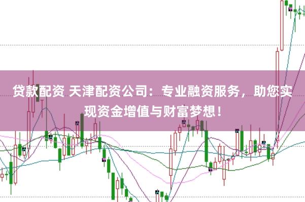 贷款配资 天津配资公司：专业融资服务，助您实现资金增值与财富梦想！