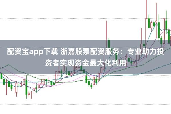 配资宝app下载 浙嘉股票配资服务：专业助力投资者实现资金最大化利用