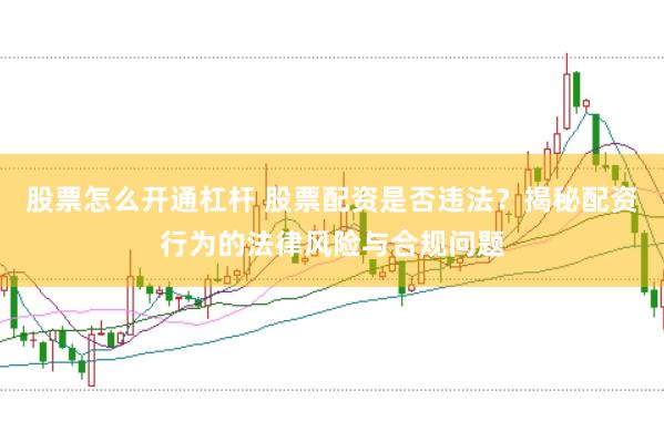 股票怎么开通杠杆 股票配资是否违法？揭秘配资行为的法律风险与合规问题