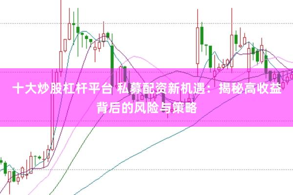 十大炒股杠杆平台 私募配资新机遇：揭秘高收益背后的风险与策略