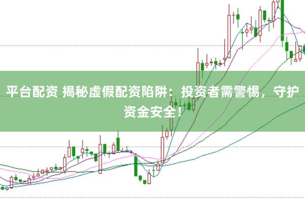 平台配资 揭秘虚假配资陷阱：投资者需警惕，守护资金安全！