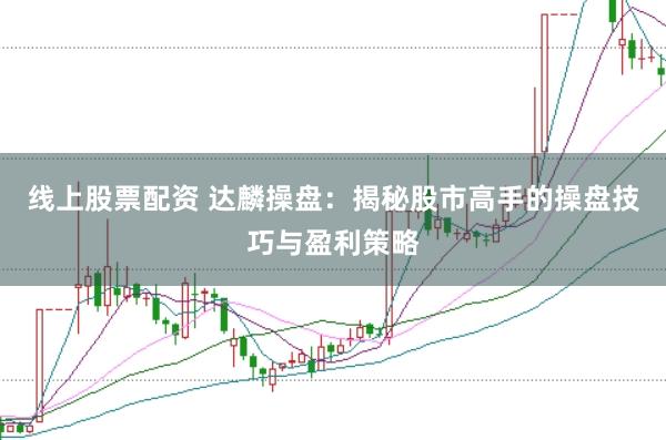 线上股票配资 达麟操盘：揭秘股市高手的操盘技巧与盈利策略