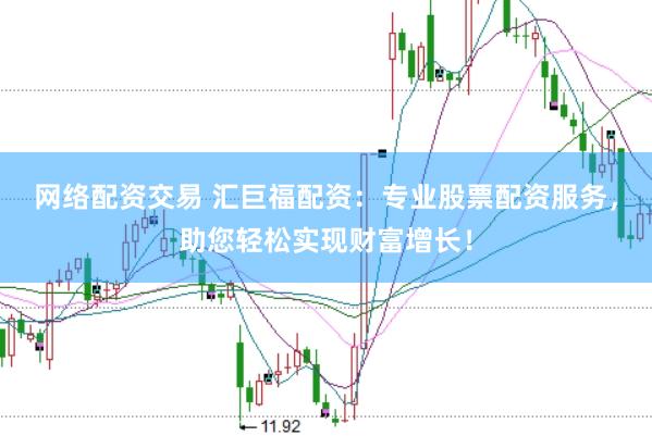 网络配资交易 汇巨福配资：专业股票配资服务，助您轻松实现财富增长！