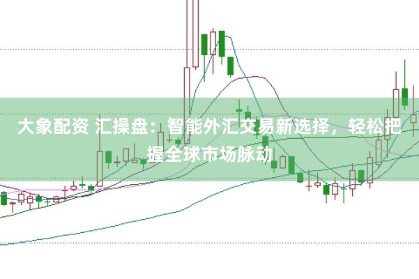 大象配资 汇操盘：智能外汇交易新选择，轻松把握全球市场脉动