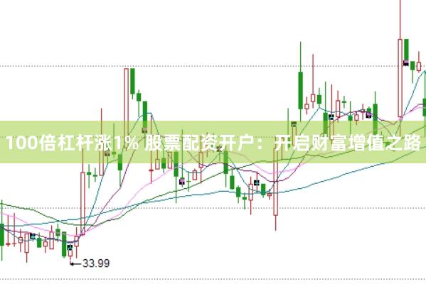 100倍杠杆涨1% 股票配资开户：开启财富增值之路
