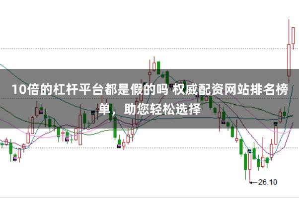 10倍的杠杆平台都是假的吗 权威配资网站排名榜单，助您轻松选择