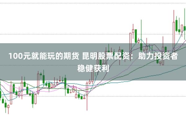 100元就能玩的期货 昆明股票配资：助力投资者稳健获利