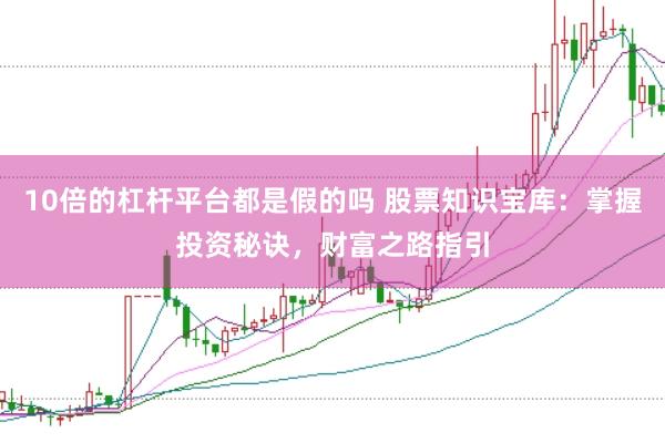 10倍的杠杆平台都是假的吗 股票知识宝库：掌握投资秘诀，财富之路指引