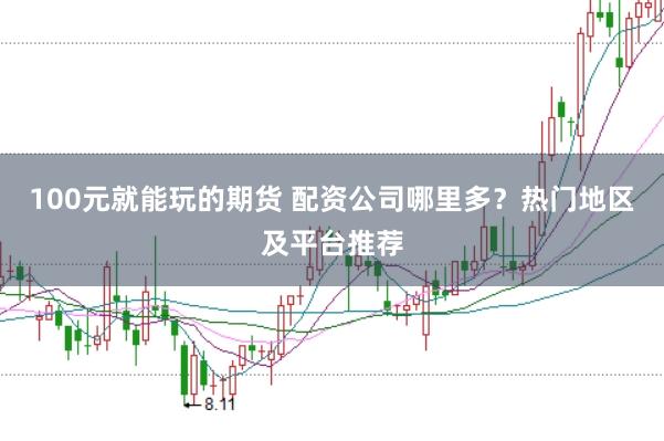 100元就能玩的期货 配资公司哪里多？热门地区及平台推荐