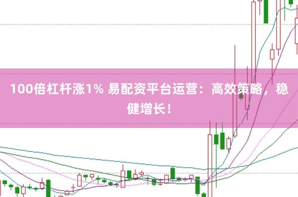 100倍杠杆涨1% 易配资平台运营：高效策略，稳健增长！
