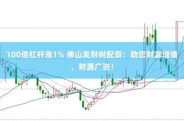 100倍杠杆涨1% 佛山发财树配资：助您财富增值，财源广进！