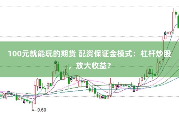 100元就能玩的期货 配资保证金模式：杠杆炒股，放大收益？
