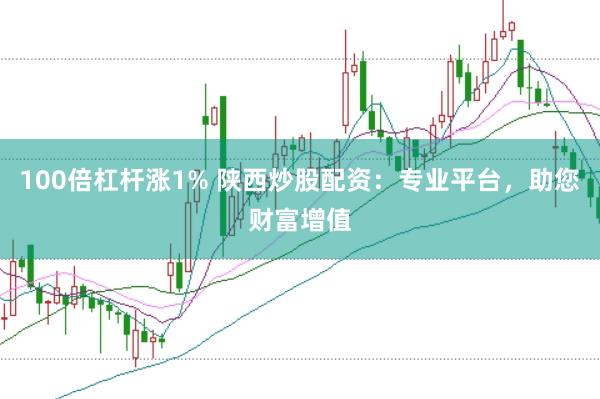 100倍杠杆涨1% 陕西炒股配资：专业平台，助您财富增值