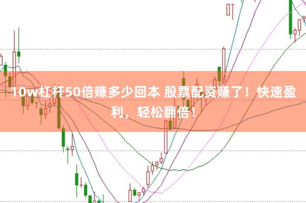 10w杠杆50倍赚多少回本 股票配资赚了！快速盈利，轻松翻倍！