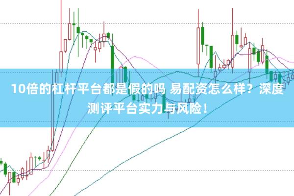 10倍的杠杆平台都是假的吗 易配资怎么样？深度测评平台实力与风险！