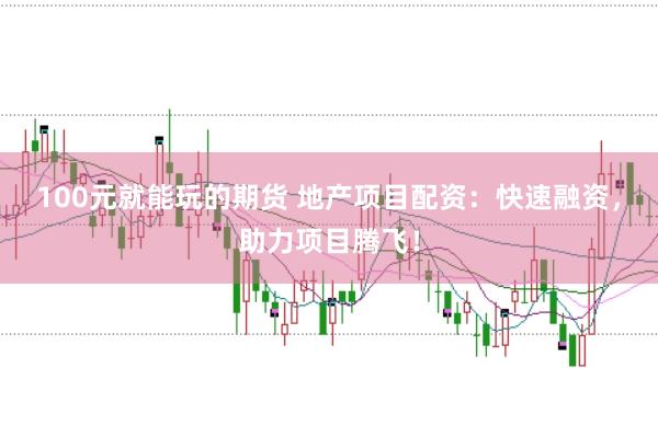 100元就能玩的期货 地产项目配资：快速融资，助力项目腾飞！