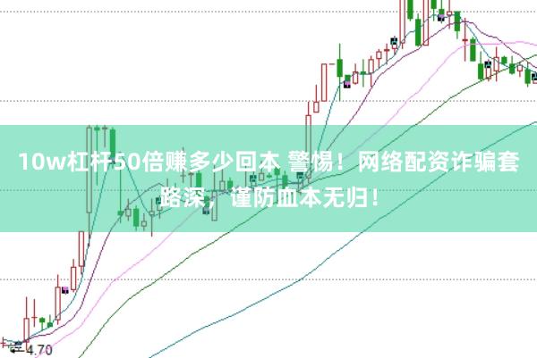10w杠杆50倍赚多少回本 警惕！网络配资诈骗套路深，谨防血本无归！