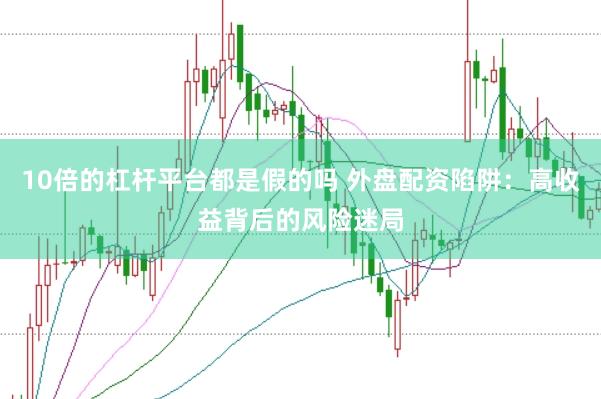 10倍的杠杆平台都是假的吗 外盘配资陷阱：高收益背后的风险迷局