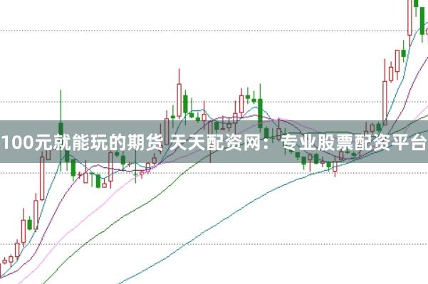 100元就能玩的期货 天天配资网：专业股票配资平台