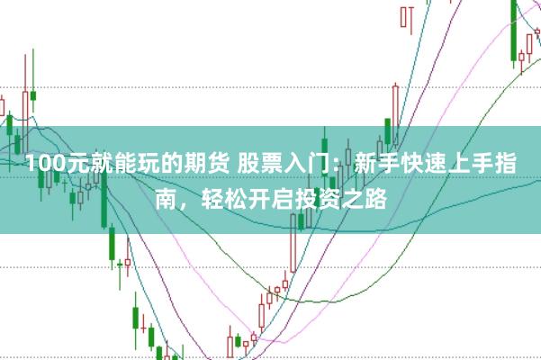 100元就能玩的期货 股票入门：新手快速上手指南，轻松开启投资之路