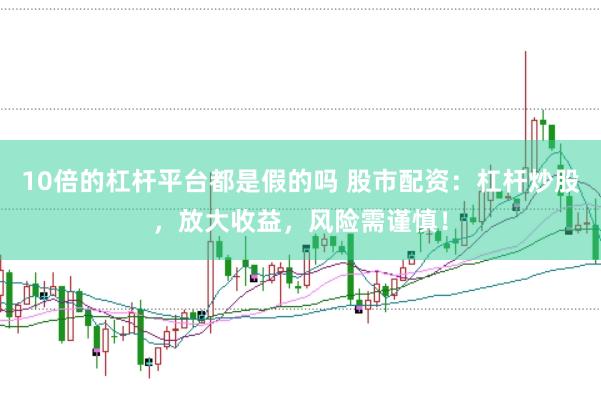 10倍的杠杆平台都是假的吗 股市配资：杠杆炒股，放大收益，风险需谨慎！