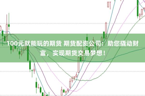 100元就能玩的期货 期货配资公司：助您撬动财富，实现期货交易梦想！