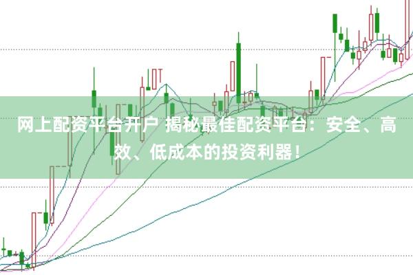 网上配资平台开户 揭秘最佳配资平台：安全、高效、低成本的投资利器！