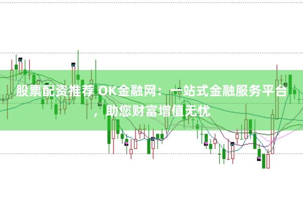 股票配资推荐 OK金融网：一站式金融服务平台，助您财富增值无忧