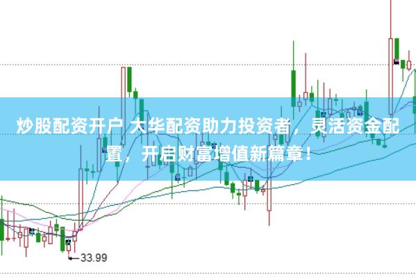 炒股配资开户 大华配资助力投资者，灵活资金配置，开启财富增值新篇章！