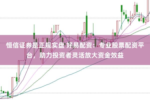 恒信证券是正规实盘 好易配资：专业股票配资平台，助力投资者灵活放大资金效益