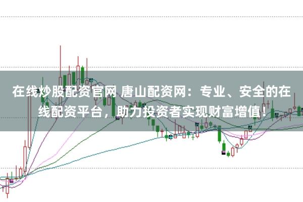 在线炒股配资官网 唐山配资网：专业、安全的在线配资平台，助力投资者实现财富增值！